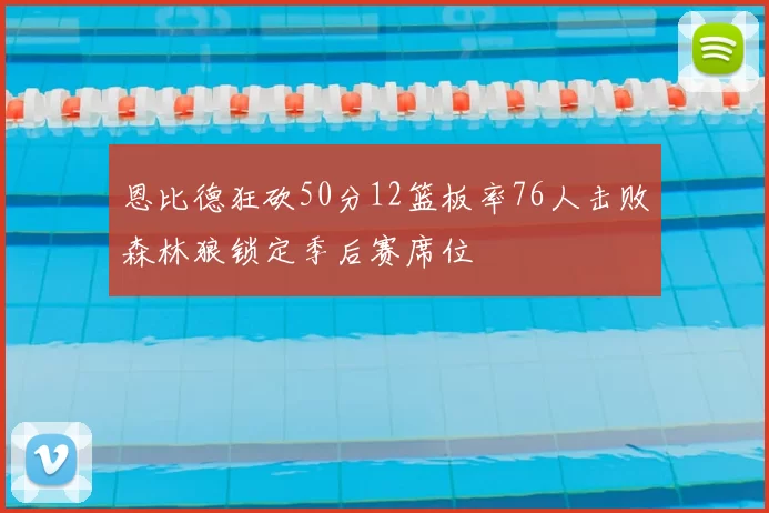 恩比德狂砍50分12篮板率76人击败森林狼锁定季后赛席位