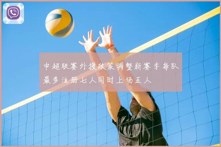 中超联赛外援政策调整新赛季每队最多注册七人同时上场五人