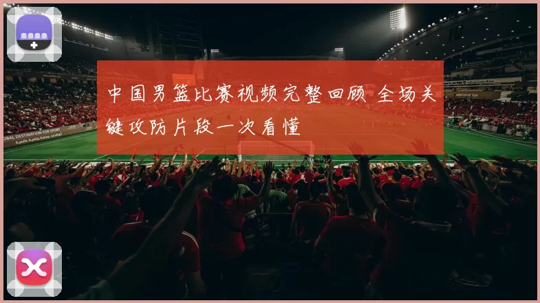 中国男篮比赛视频完整回顾 全场关键攻防片段一次看懂