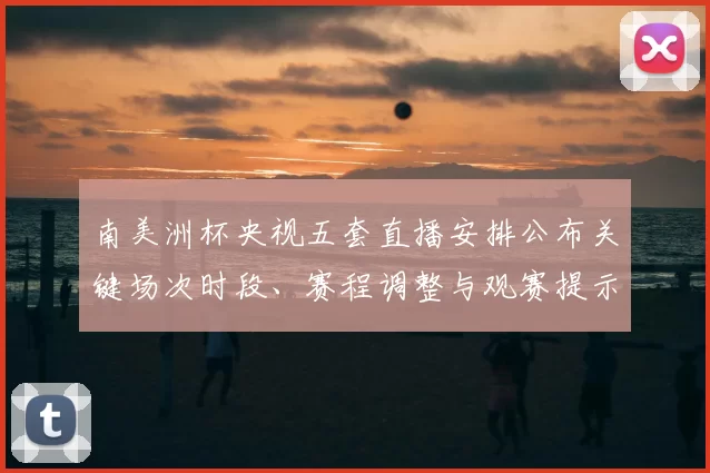 南美洲杯央视五套直播安排公布关键场次时段、赛程调整与观赛提示