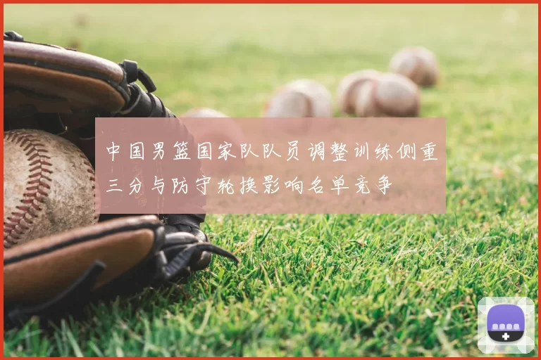 中国男篮国家队队员调整训练侧重三分与防守轮换影响名单竞争