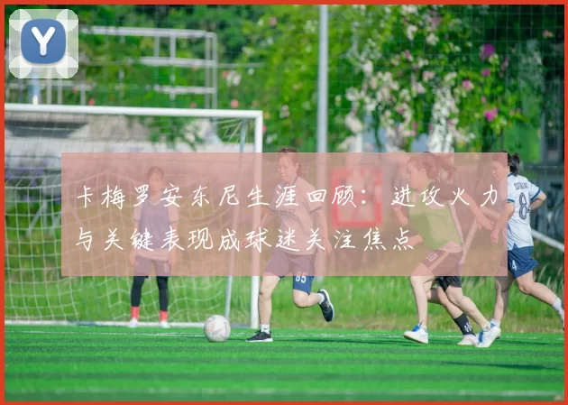 卡梅罗安东尼生涯回顾：进攻火力与关键表现成球迷关注焦点