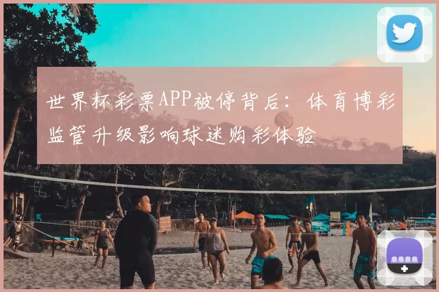 世界杯彩票APP被停背后:体育博彩监管升级影响球迷购彩体验