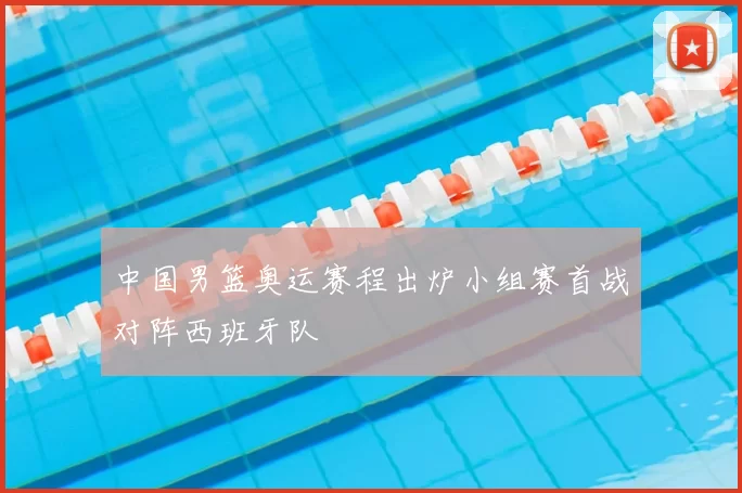 中国男篮奥运赛程出炉小组赛首战对阵西班牙队