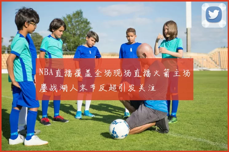 NBA直播覆盖全场现场直播火箭主场鏖战湖人末节反超引发关注