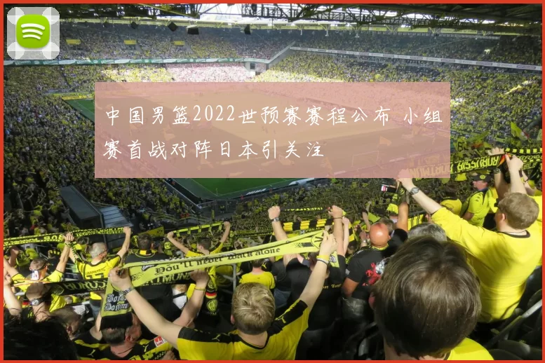 中国男篮2022世预赛赛程公布 小组赛首战对阵日本引关注