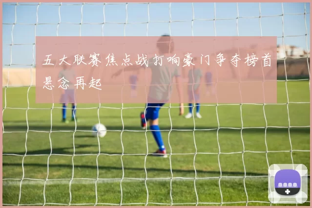 五大联赛焦点战打响豪门争夺榜首悬念再起