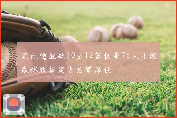 恩比德狂砍50分12篮板率76人击败森林狼锁定季后赛席位