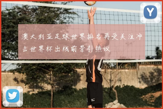 澳大利亚足球世界排名再受关注冲击世界杯出线前景引热议