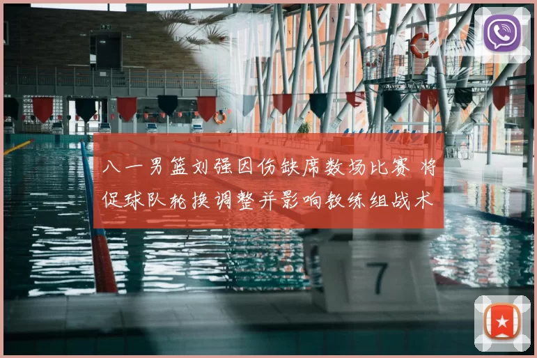 八一男篮刘强因伤缺席数场比赛 将促球队轮换调整并影响教练组战术部署