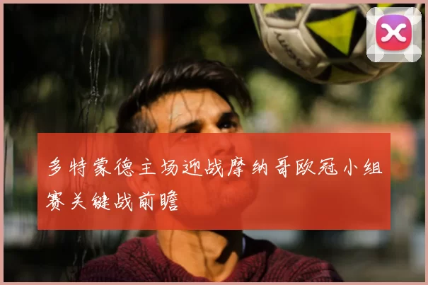 多特蒙德主场迎战摩纳哥欧冠小组赛关键战前瞻