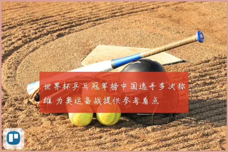 世界杯乒乓冠军榜中国选手多次称雄 为奥运备战提供参考看点