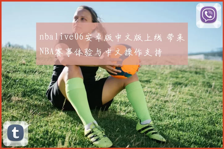 nbalive06安卓版中文版上线 带来NBA赛事体验与中文操作支持