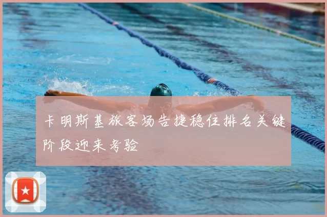 卡明斯基旅客场告捷稳住排名关键阶段迎来考验