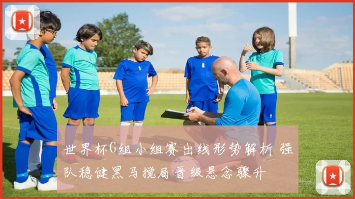 世界杯G组小组赛出线形势解析 强队稳健黑马搅局晋级悬念骤升