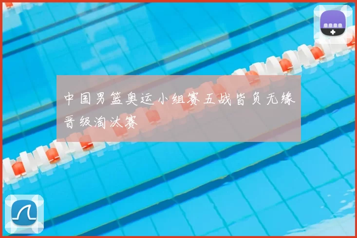中国男篮奥运小组赛五战皆负无缘晋级淘汰赛