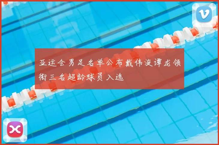 亚运会男足名单公布戴伟浚谭龙领衔三名超龄球员入选