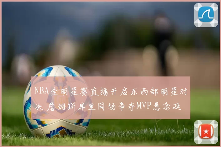 NBA全明星赛直播开启东西部明星对决 詹姆斯库里同场争夺MVP悬念延续