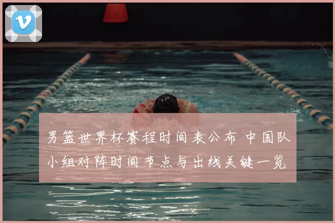 男篮世界杯赛程时间表公布 中国队小组对阵时间节点与出线关键一览