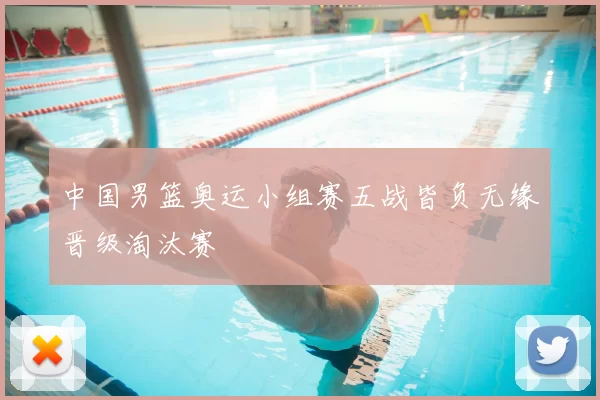 中国男篮奥运小组赛五战皆负无缘晋级淘汰赛