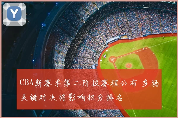CBA新赛季第二阶段赛程公布 多场关键对决将影响积分排名