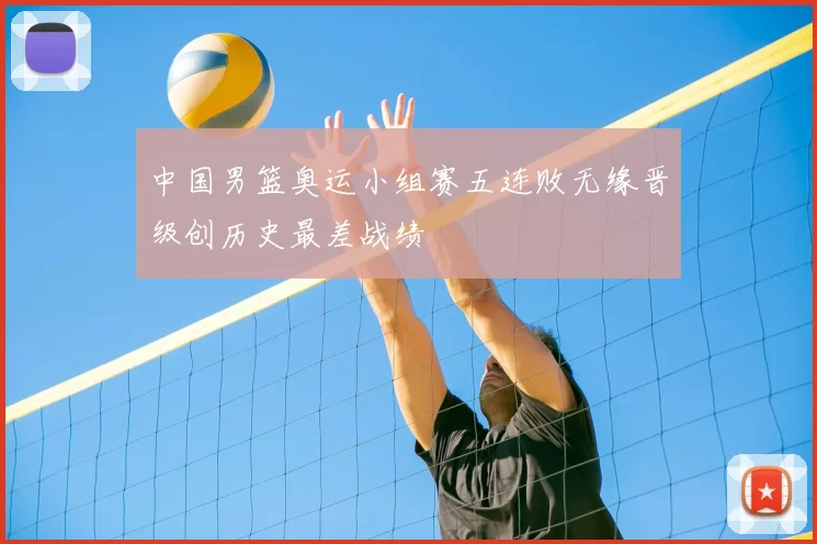 中国男篮奥运小组赛五连败无缘晋级创历史最差战绩