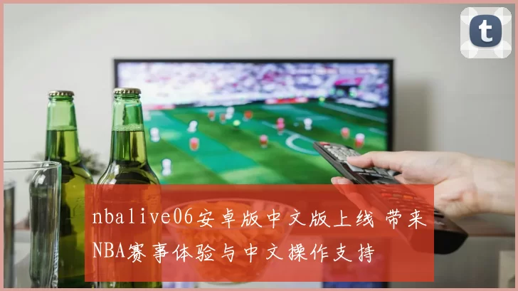 nbalive06安卓版中文版上线 带来NBA赛事体验与中文操作支持