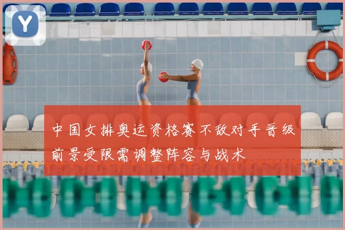 中国女排奥运资格赛不敌对手晋级前景受限需调整阵容与战术