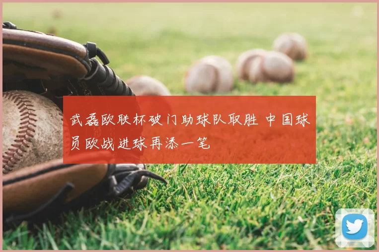 武磊欧联杯破门助球队取胜 中国球员欧战进球再添一笔