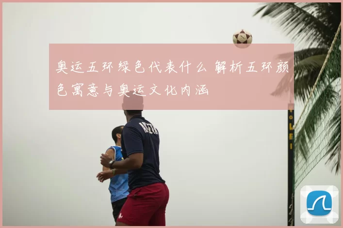 奥运五环绿色代表什么 解析五环颜色寓意与奥运文化内涵