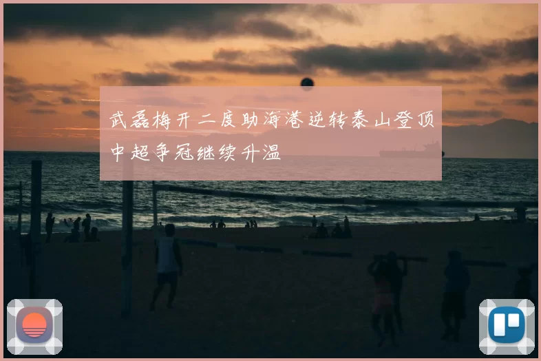 武磊梅开二度助海港逆转泰山登顶中超争冠继续升温