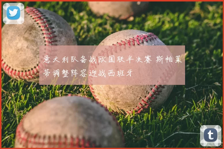 意大利队备战欧国联半决赛 斯帕莱蒂调整阵容迎战西班牙