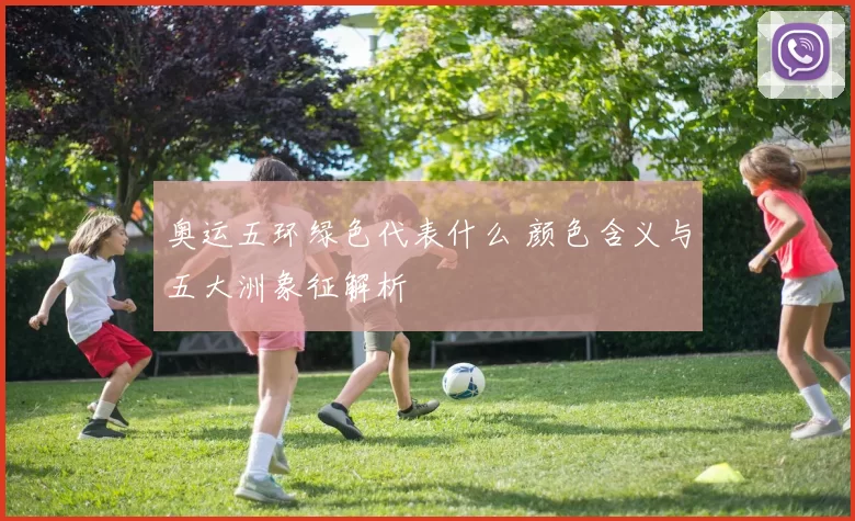 奥运五环绿色代表什么 颜色含义与五大洲象征解析