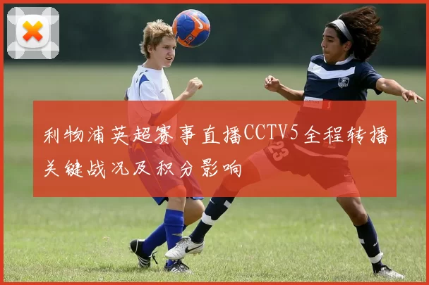 利物浦英超赛事直播CCTV5全程转播关键战况及积分影响
