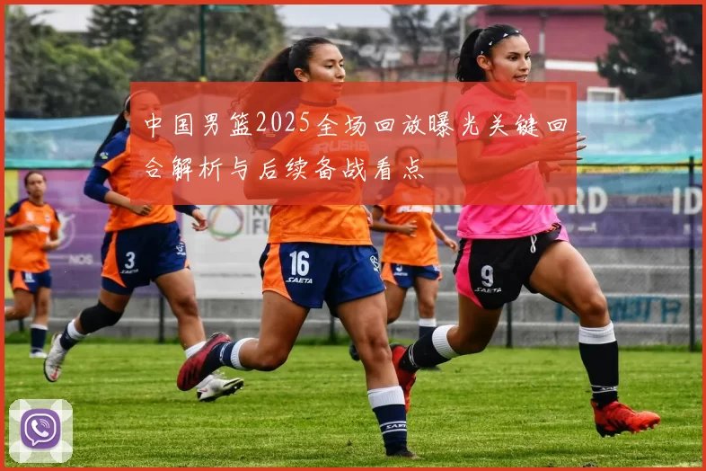 中国男篮2025全场回放曝光关键回合解析与后续备战看点