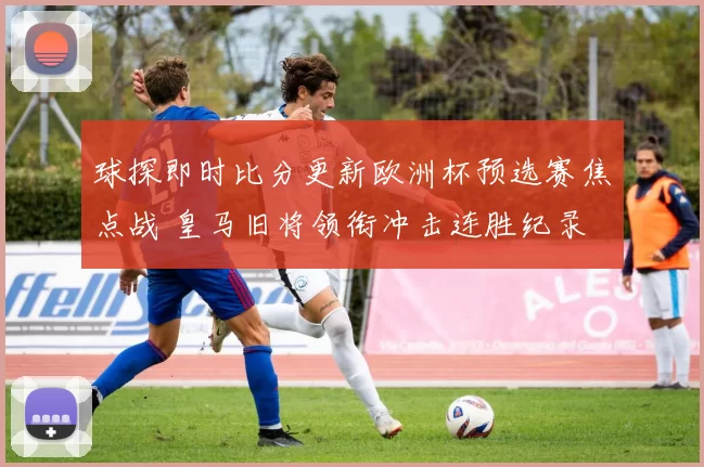 球探即时比分更新欧洲杯预选赛焦点战 皇马旧将领衔冲击连胜纪录
