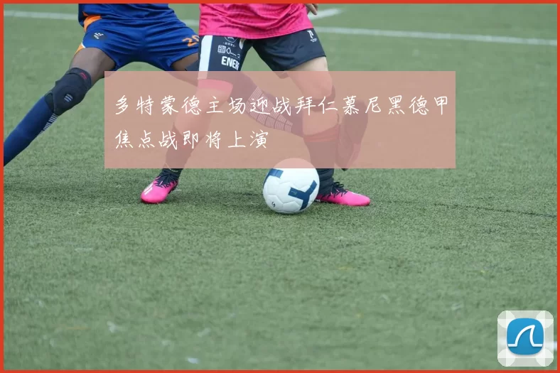 多特蒙德主场迎战拜仁慕尼黑德甲焦点战即将上演