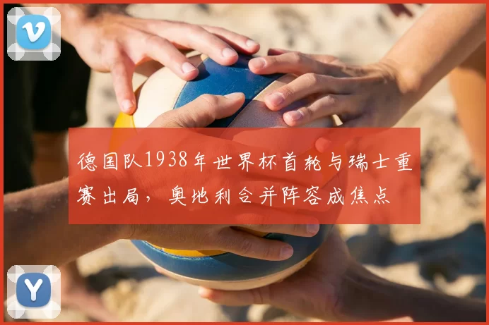 德国队1938年世界杯首轮与瑞士重赛出局，奥地利合并阵容成焦点