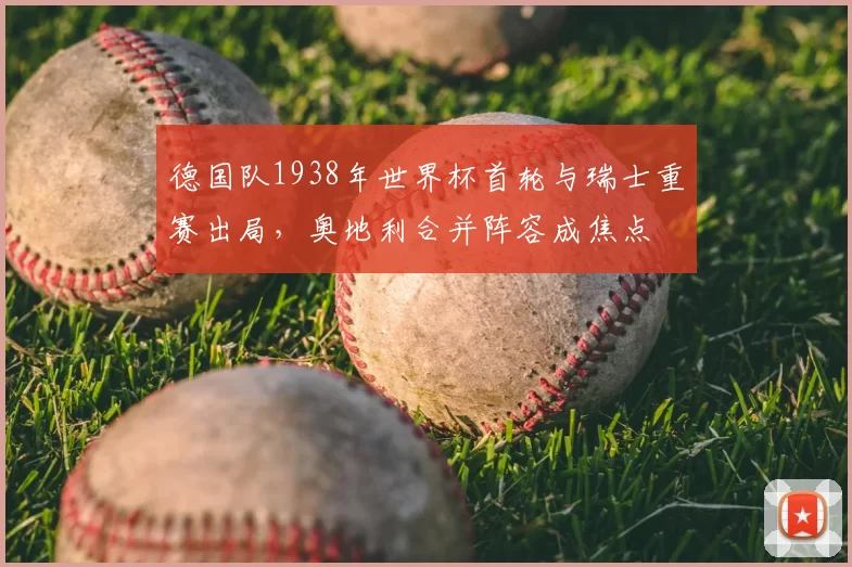 德国队1938年世界杯首轮与瑞士重赛出局，奥地利合并阵容成焦点