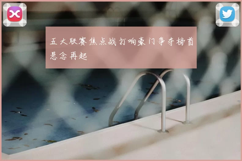 五大联赛焦点战打响豪门争夺榜首悬念再起