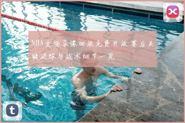 NBA全场录像回放免费开放 赛后关键进球与战术细节一览