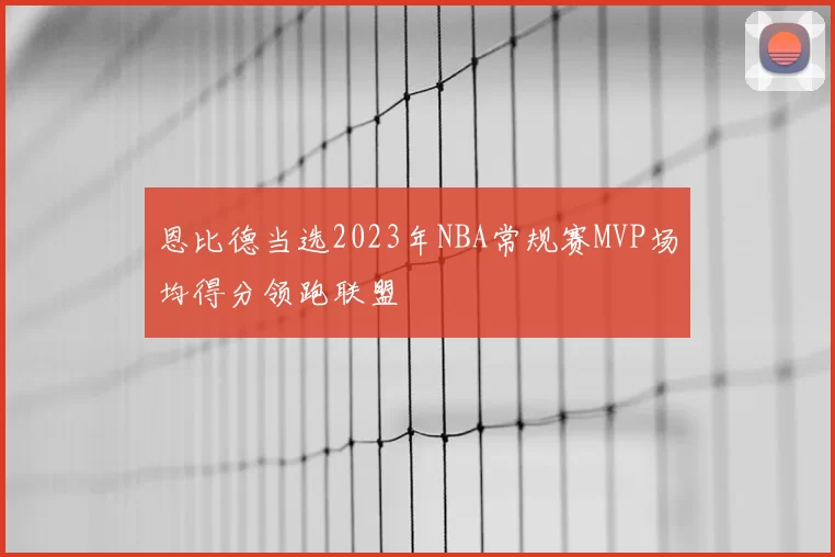 恩比德当选2023年NBA常规赛MVP场均得分领跑联盟