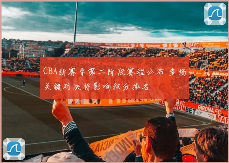 CBA新赛季第二阶段赛程公布 多场关键对决将影响积分排名