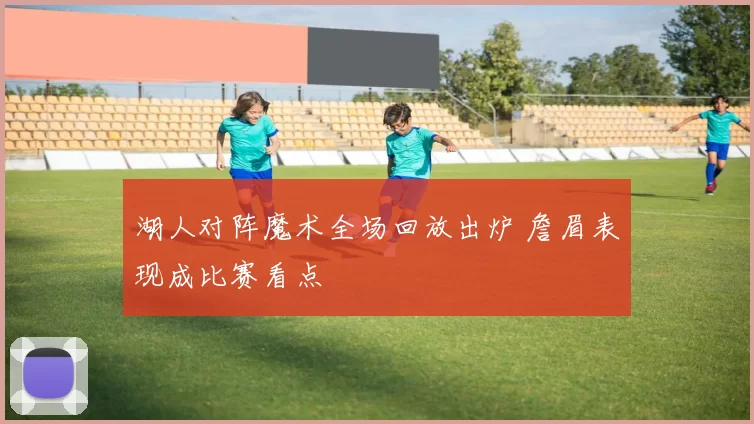 湖人对阵魔术全场回放出炉 詹眉表现成比赛看点