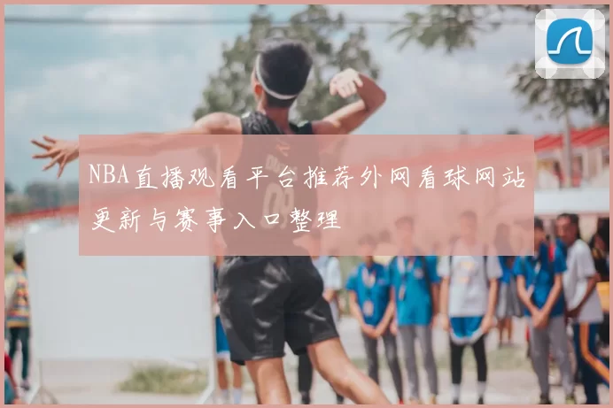 NBA直播观看平台推荐外网看球网站更新与赛事入口整理