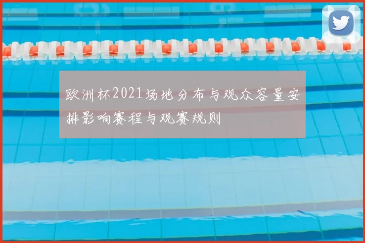 欧洲杯2021场地分布与观众容量安排影响赛程与观赛规则