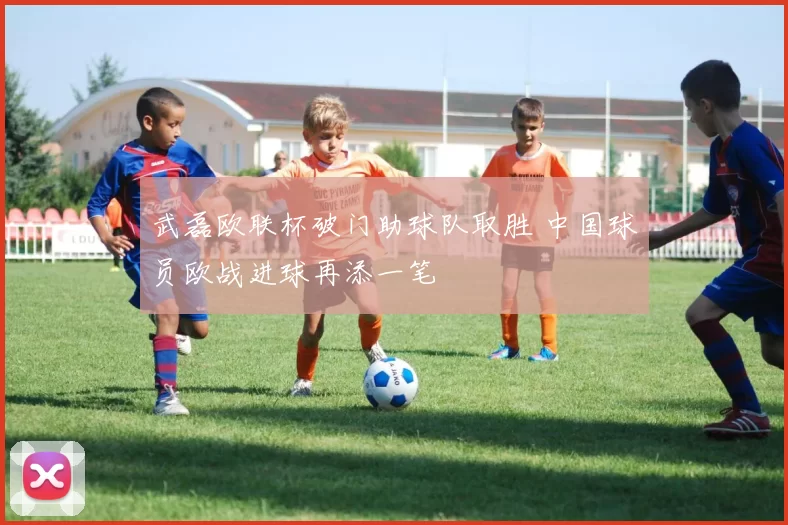武磊欧联杯破门助球队取胜 中国球员欧战进球再添一笔