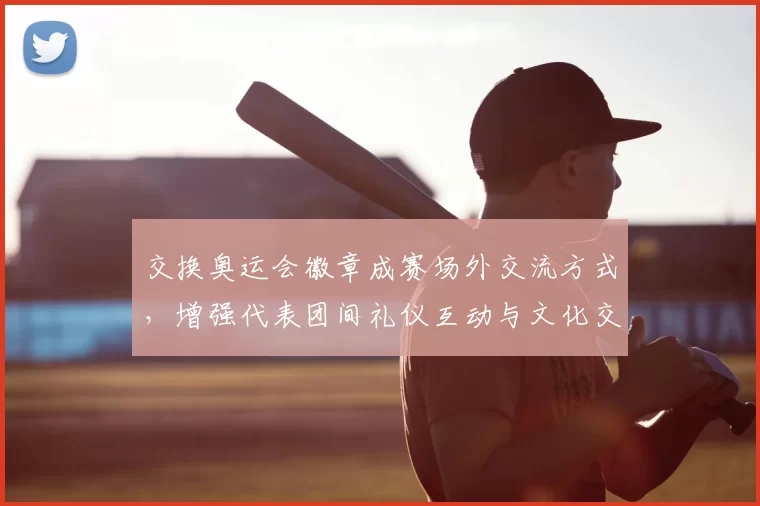交换奥运会徽章成赛场外交流方式,增强代表团间礼仪互动与文化交流