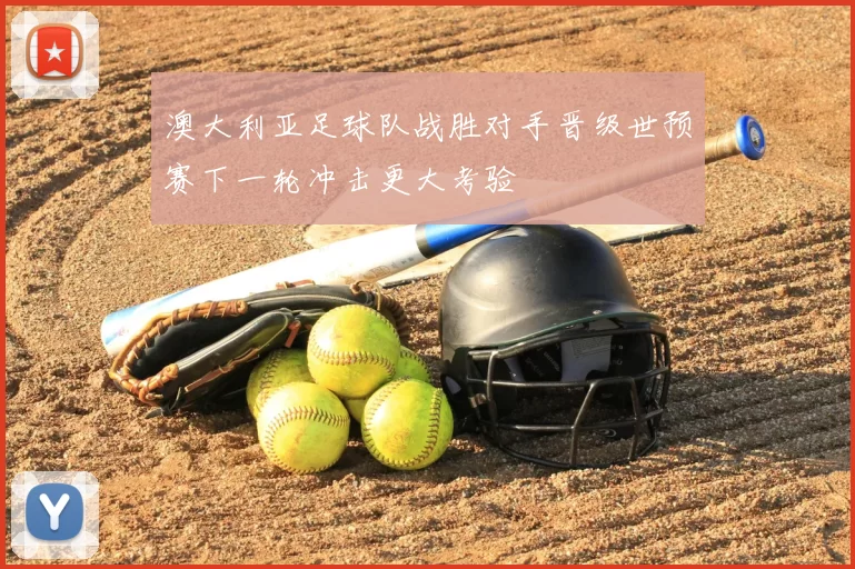 澳大利亚足球队战胜对手晋级世预赛下一轮冲击更大考验