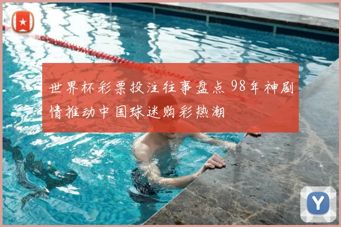 世界杯彩票投注往事盘点 98年神剧情推动中国球迷购彩热潮